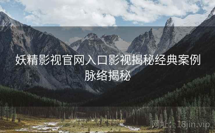 妖精影视官网入口影视揭秘经典案例脉络揭秘