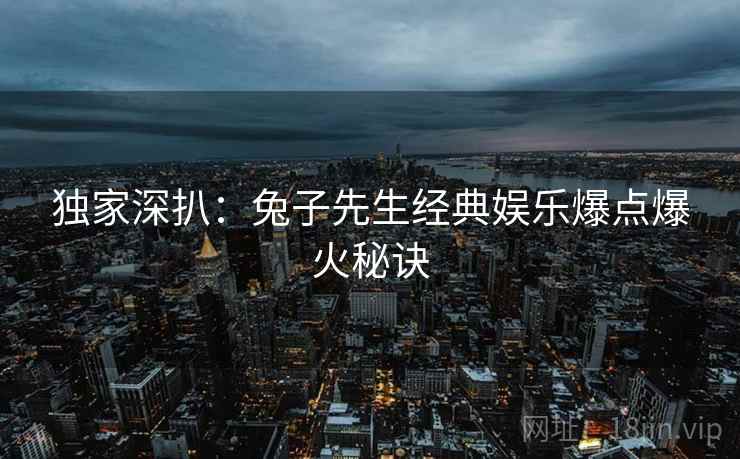 独家深扒：兔子先生经典娱乐爆点爆火秘诀