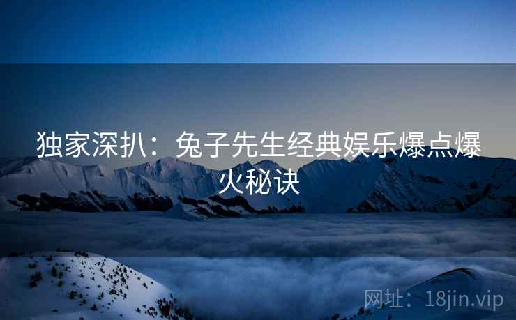 独家深扒：兔子先生经典娱乐爆点爆火秘诀