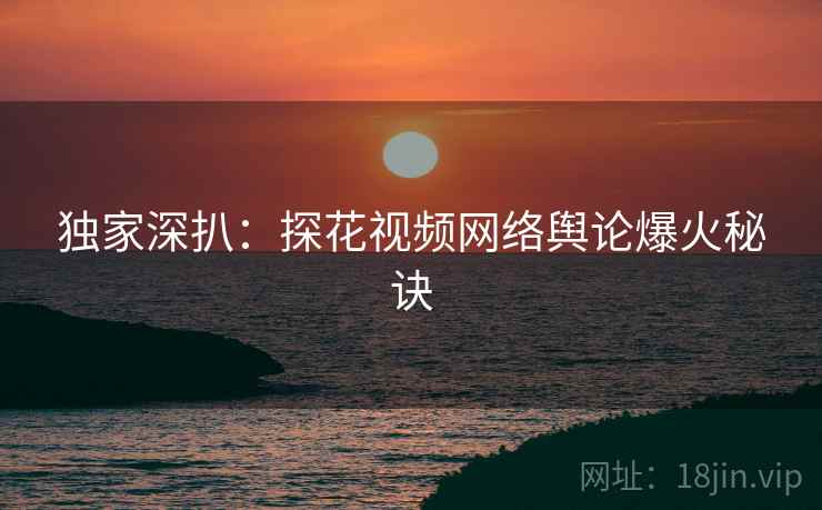 独家深扒：探花视频网络舆论爆火秘诀