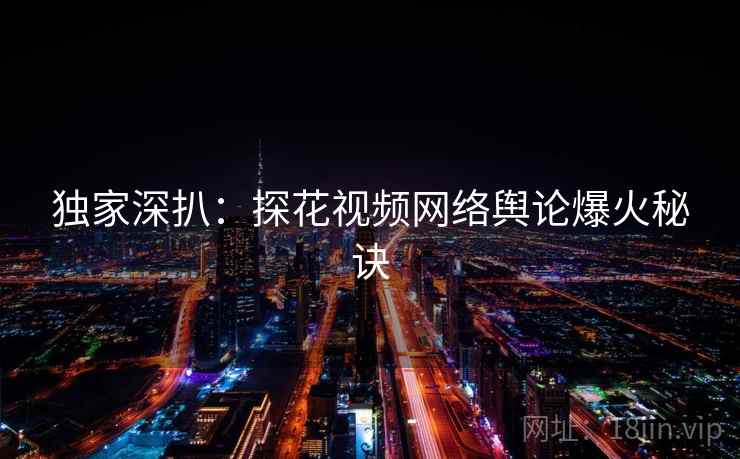 独家深扒：探花视频网络舆论爆火秘诀