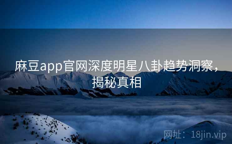 麻豆app官网深度明星八卦趋势洞察，揭秘真相