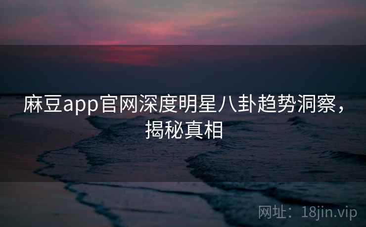 麻豆app官网深度明星八卦趋势洞察，揭秘真相