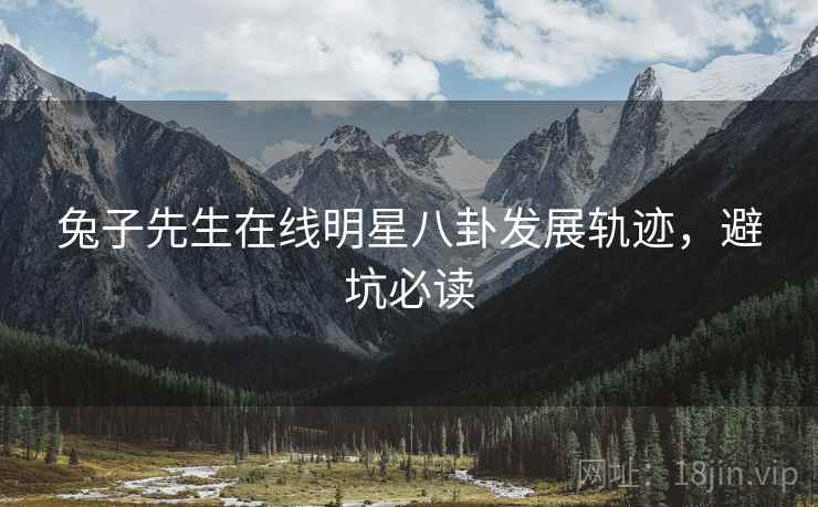 兔子先生在线明星八卦发展轨迹，避坑必读