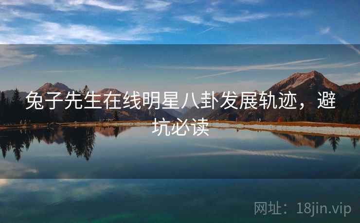 兔子先生在线明星八卦发展轨迹，避坑必读