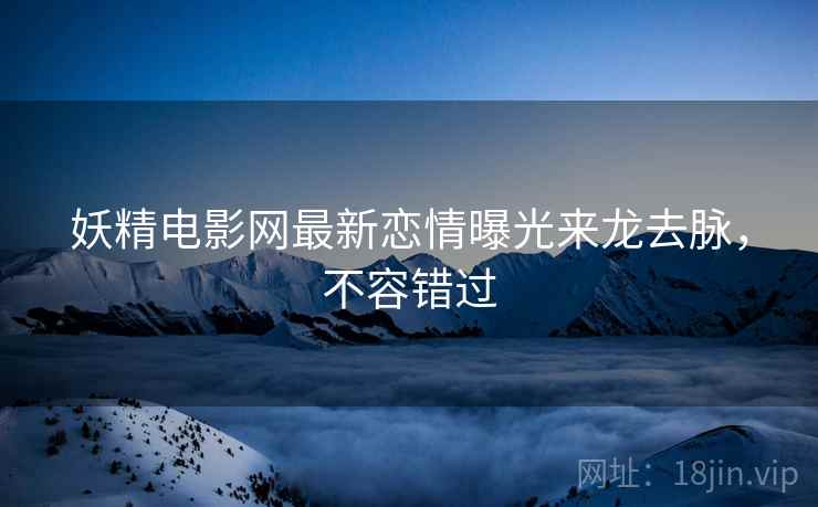 妖精电影网最新恋情曝光来龙去脉，不容错过