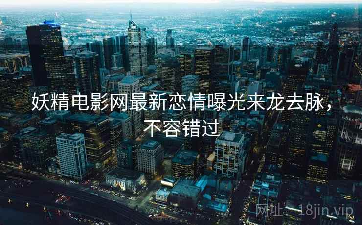 妖精电影网最新恋情曝光来龙去脉，不容错过