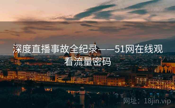 深度直播事故全纪录——51网在线观看流量密码