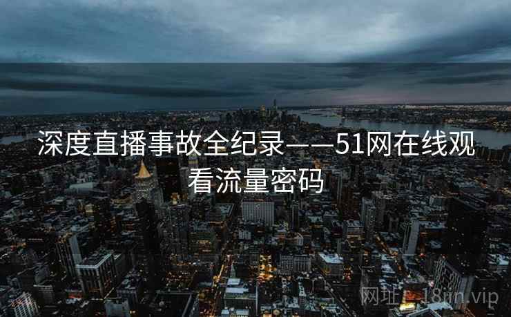 深度直播事故全纪录——51网在线观看流量密码