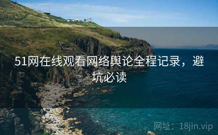 51网在线观看网络舆论全程记录，避坑必读