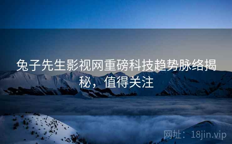 兔子先生影视网重磅科技趋势脉络揭秘，值得关注
