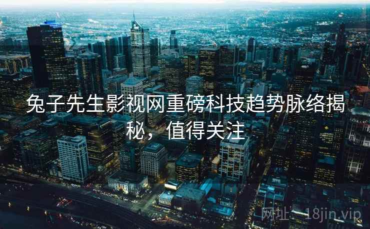 兔子先生影视网重磅科技趋势脉络揭秘，值得关注