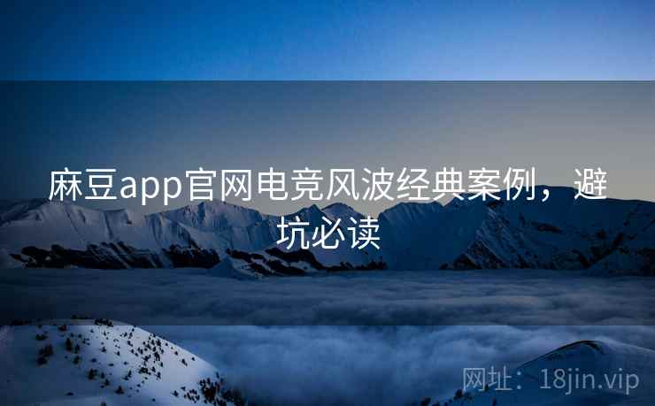 麻豆app官网电竞风波经典案例，避坑必读