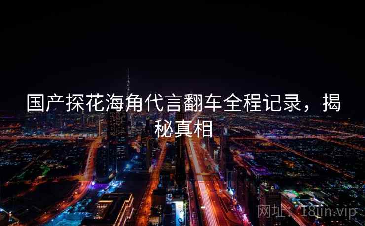 国产探花海角代言翻车全程记录，揭秘真相