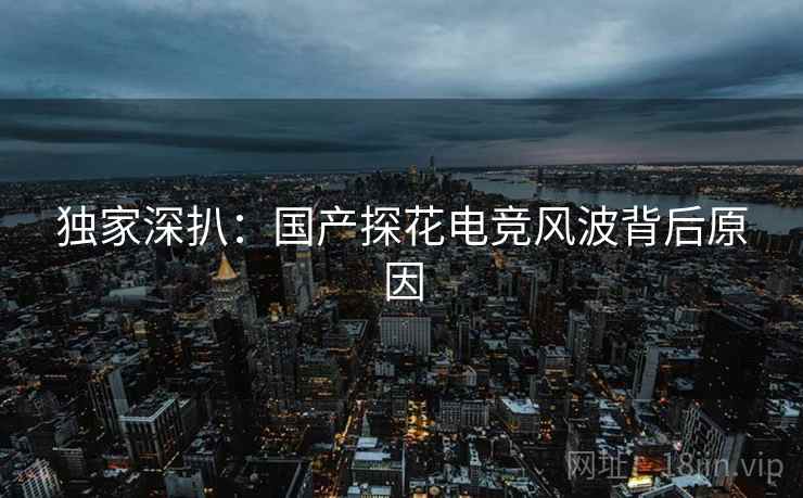 独家深扒：国产探花电竞风波背后原因
