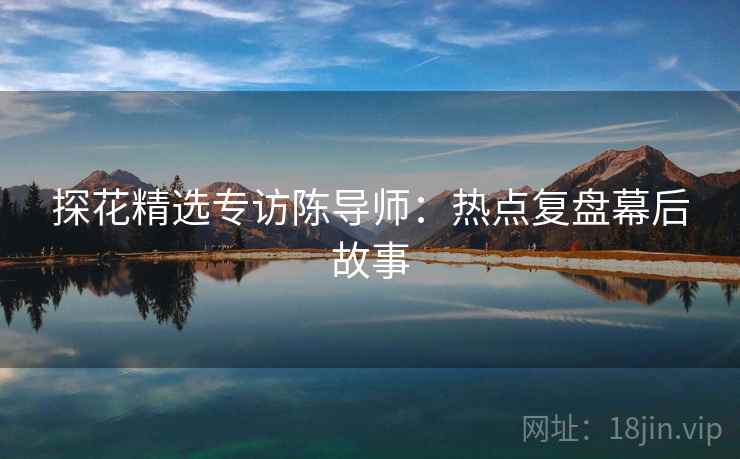 探花精选专访陈导师：热点复盘幕后故事