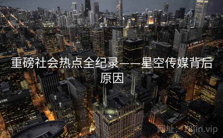 重磅社会热点全纪录——星空传媒背后原因