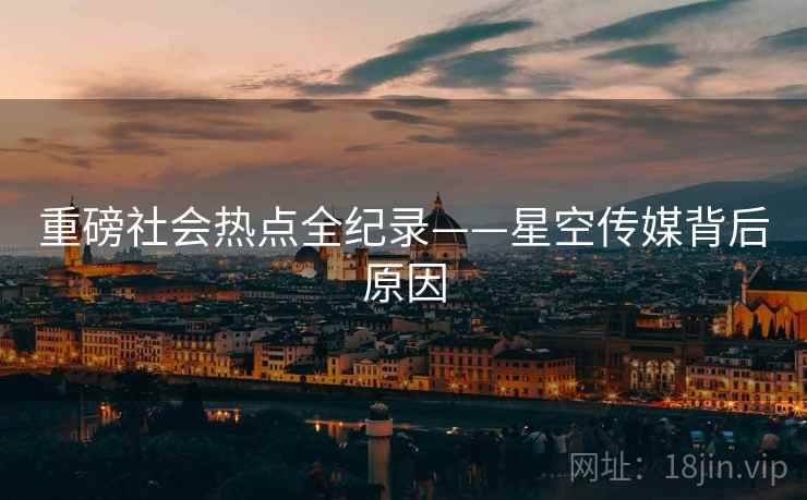 重磅社会热点全纪录——星空传媒背后原因