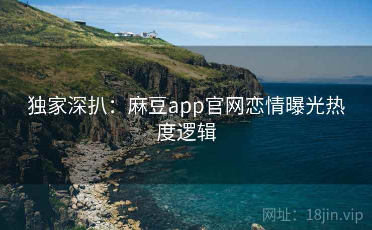 独家深扒：麻豆app官网恋情曝光热度逻辑