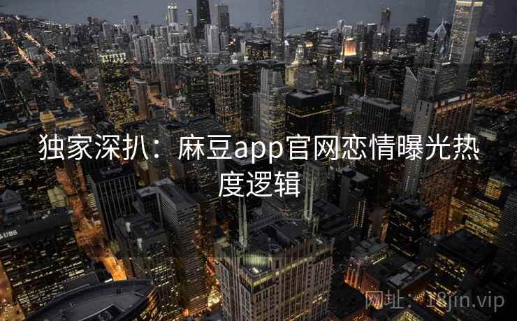 独家深扒：麻豆app官网恋情曝光热度逻辑