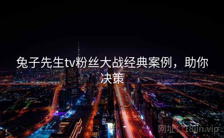 兔子先生tv粉丝大战经典案例，助你决策