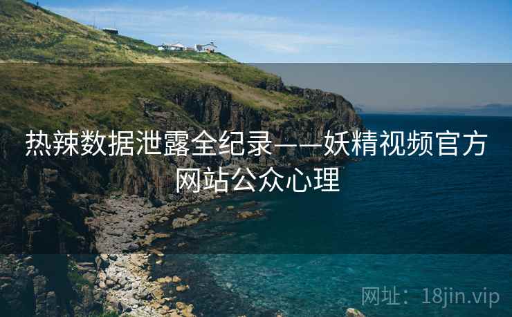 热辣数据泄露全纪录——妖精视频官方网站公众心理