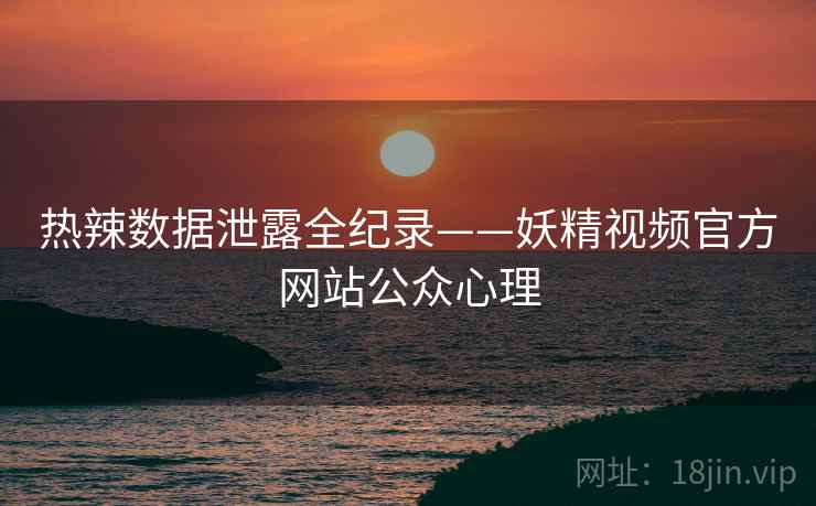 热辣数据泄露全纪录——妖精视频官方网站公众心理