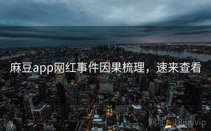 麻豆app网红事件因果梳理，速来查看