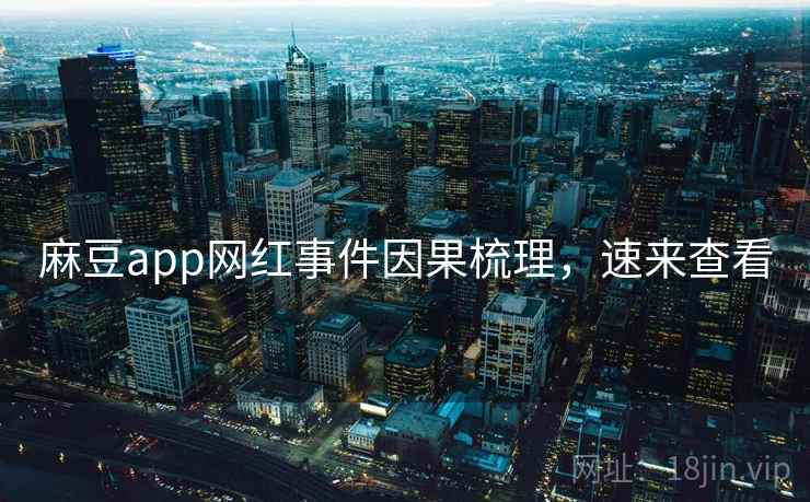 麻豆app网红事件因果梳理，速来查看