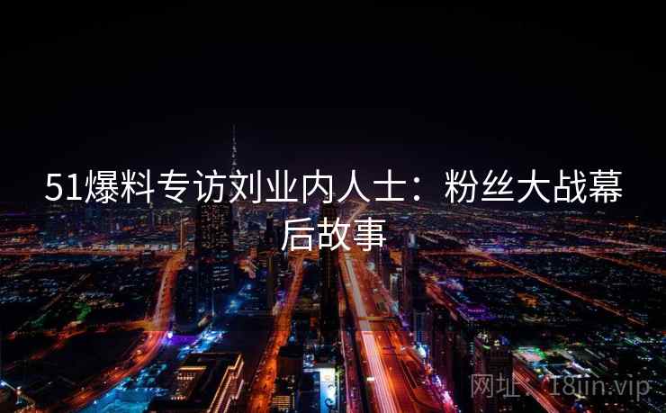 51爆料专访刘业内人士：粉丝大战幕后故事