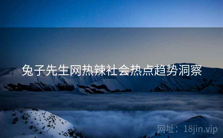 兔子先生网热辣社会热点趋势洞察