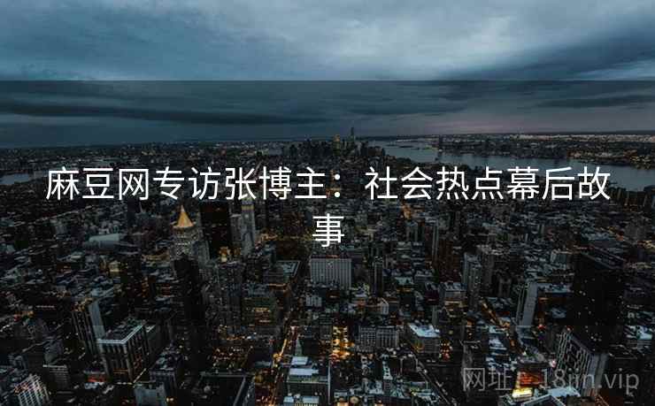 麻豆网专访张博主：社会热点幕后故事
