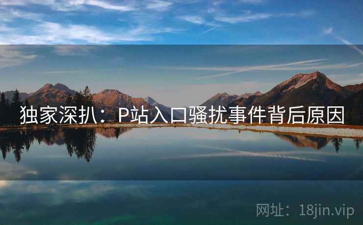 独家深扒：P站入口骚扰事件背后原因