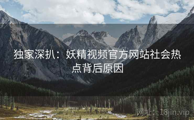 独家深扒：妖精视频官方网站社会热点背后原因