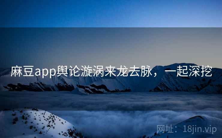 麻豆app舆论漩涡来龙去脉，一起深挖