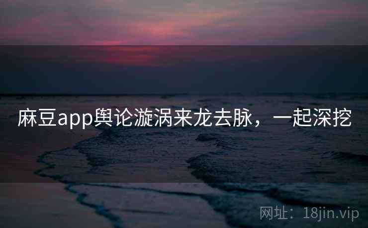 麻豆app舆论漩涡来龙去脉，一起深挖