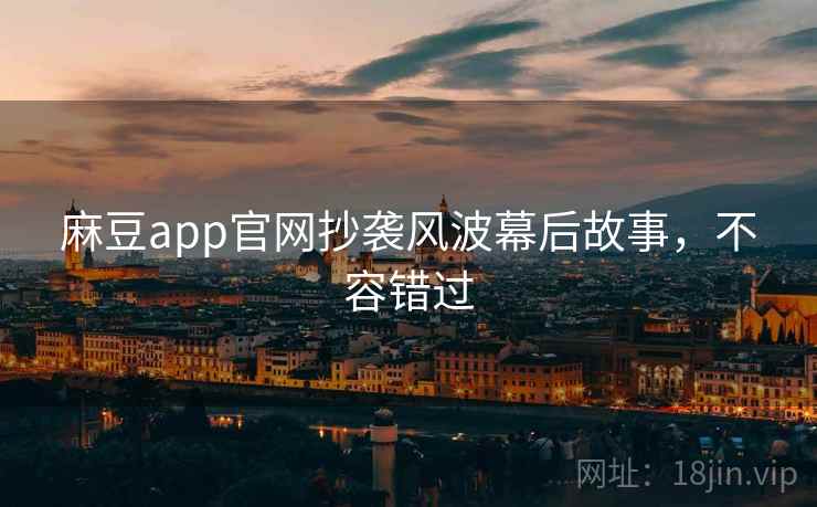 麻豆app官网抄袭风波幕后故事，不容错过