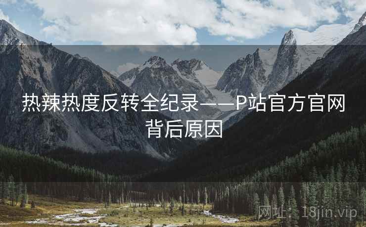 热辣热度反转全纪录——P站官方官网背后原因