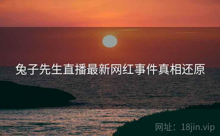 兔子先生直播最新网红事件真相还原