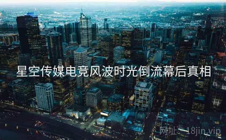 星空传媒电竞风波时光倒流幕后真相