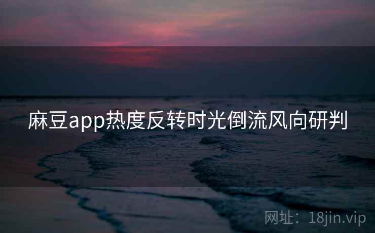 麻豆app热度反转时光倒流风向研判