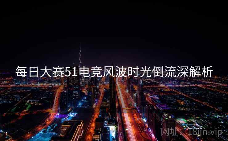每日大赛51电竞风波时光倒流深解析