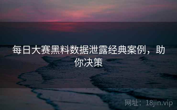 每日大赛黑料数据泄露经典案例，助你决策