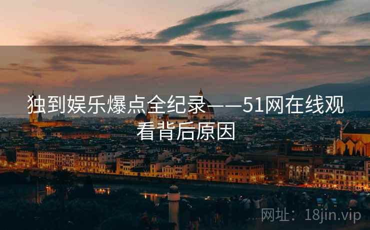 独到娱乐爆点全纪录——51网在线观看背后原因