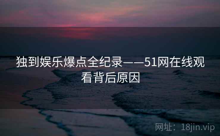 独到娱乐爆点全纪录——51网在线观看背后原因