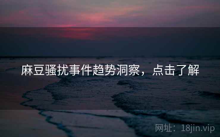 麻豆骚扰事件趋势洞察，点击了解