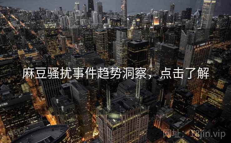 麻豆骚扰事件趋势洞察，点击了解